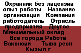 Охранник без лицензии опыт работы › Название организации ­ Компания-работодатель › Отрасль предприятия ­ Другое › Минимальный оклад ­ 1 - Все города Работа » Вакансии   . Тыва респ.,Кызыл г.